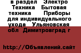  в раздел : Электро-Техника » Бытовая техника »  » Приборы для индивидуального ухода . Ульяновская обл.,Димитровград г.